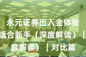 永元证券出入金体验:是否适合新手(深度解读)|对比篇