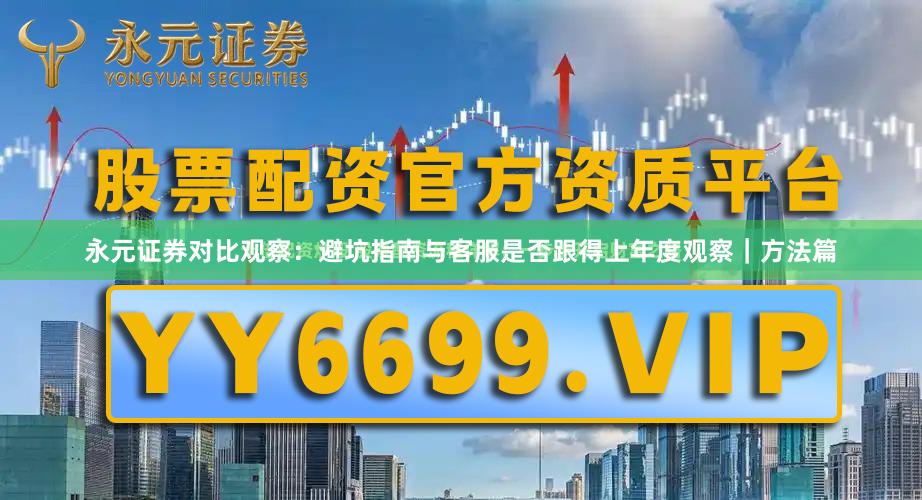 永元证券对比观察:避坑指南与客服是否跟得上年度观察|方法篇