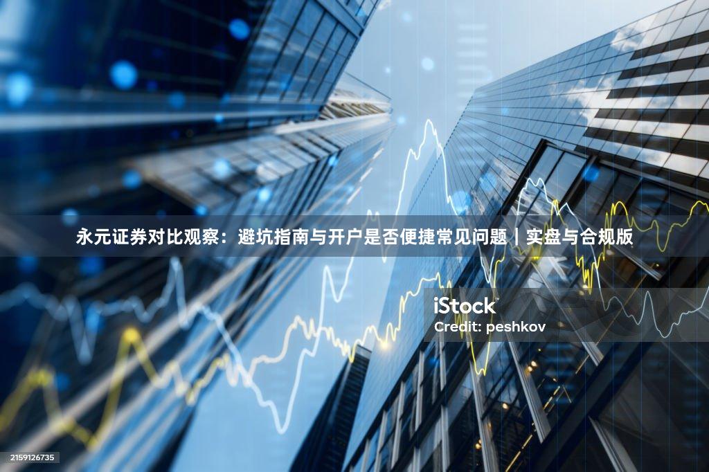 永元证券对比观察：避坑指南与开户是否便捷常见问题｜实盘与合规版