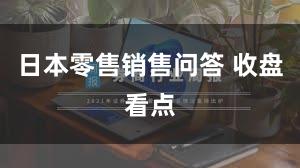 日本零售销售问答 收盘看点