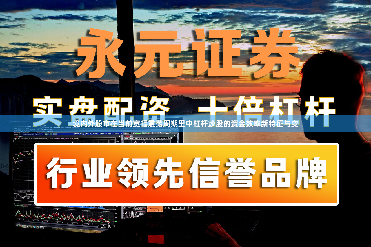 境内外股市在当前宽幅震荡周期里中杠杆炒股的资金效率新特征与变