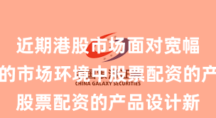 近期港股市场面对宽幅震荡周期的市场环境中股票配资的产品设计新