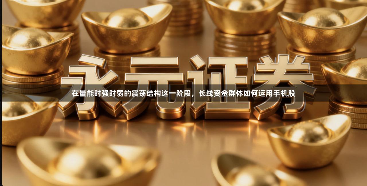 在量能时强时弱的震荡结构这一阶段,长线资金群体如何运用手机股