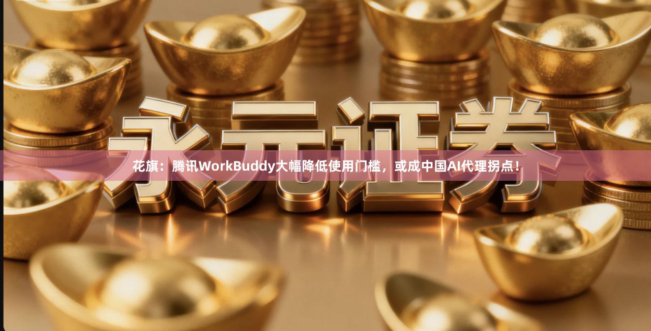 花旗：腾讯WorkBuddy大幅降低使用门槛，或成中国AI代理拐点！
